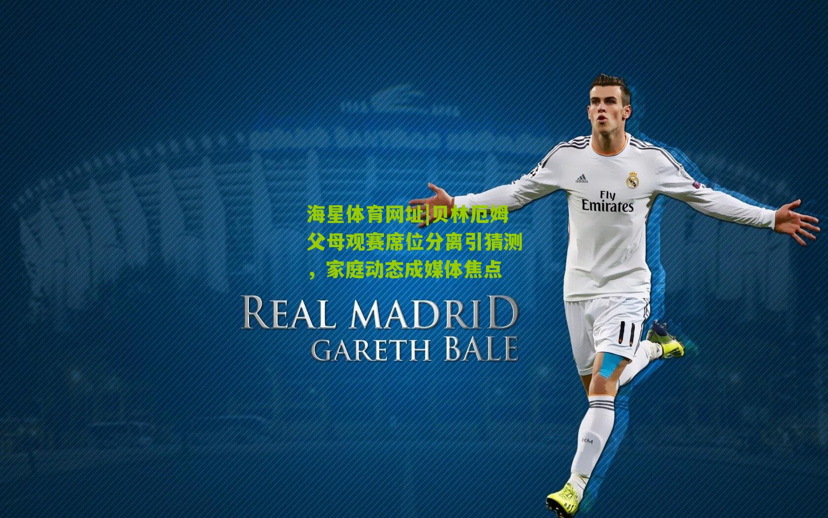 贝林厄姆父母观赛席位分离引猜测,家庭动态成媒体焦点