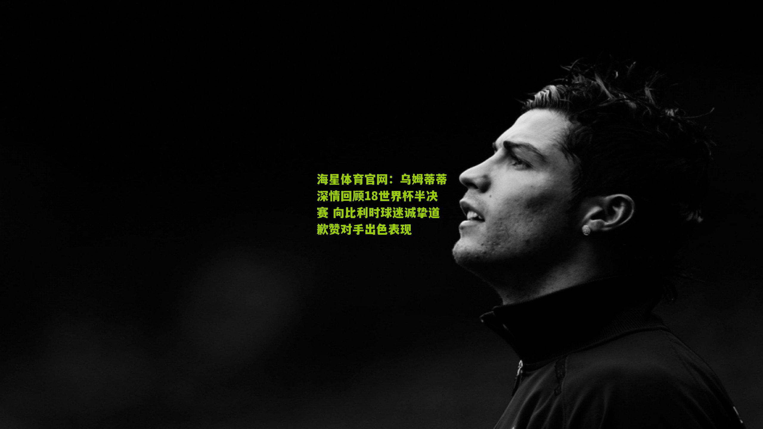 乌姆蒂蒂深情回顾18世界杯半决赛 向比利时球迷诚挚道歉赞对手出色表现