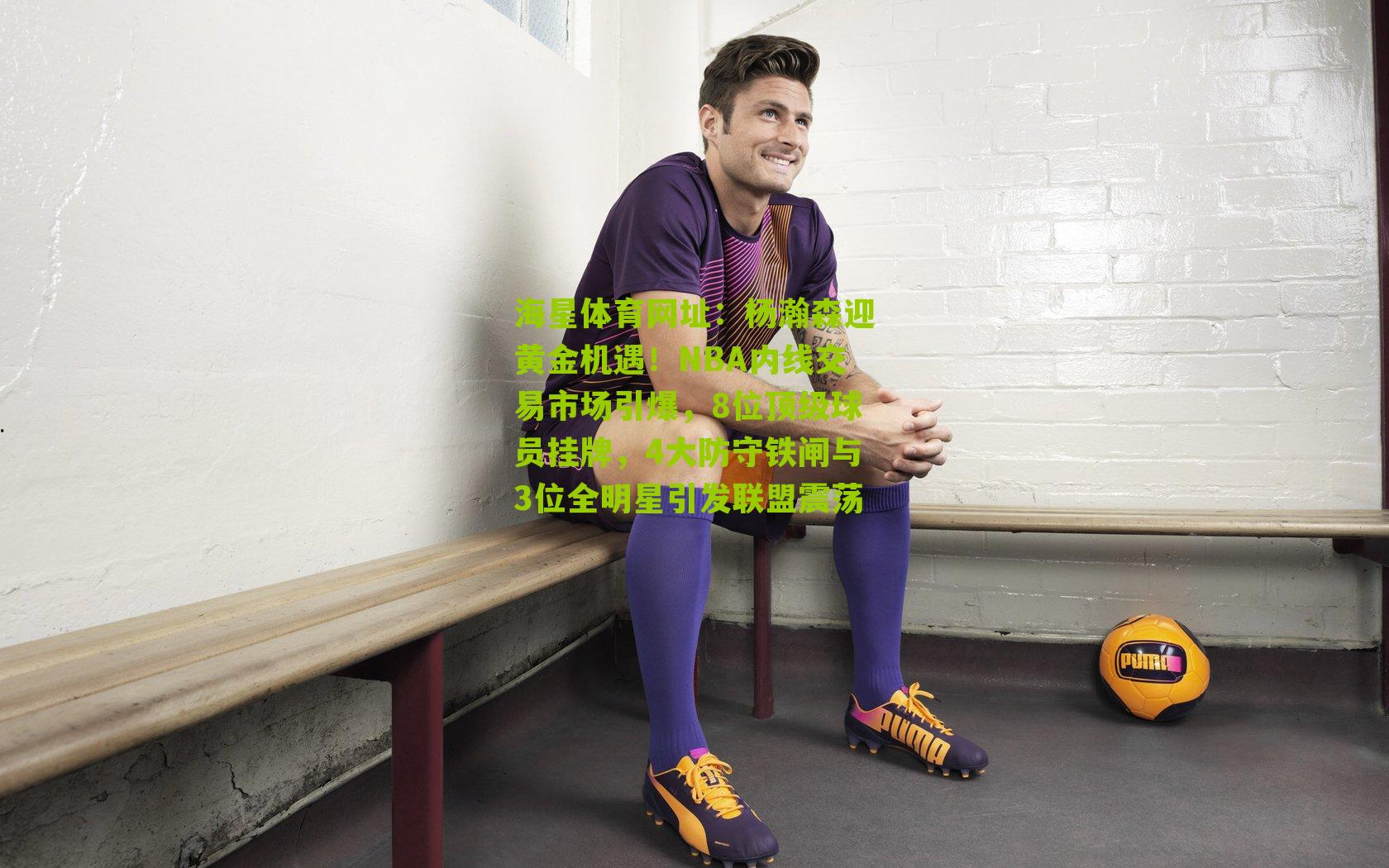 杨瀚森迎黄金机遇!NBA内线交易市场引爆,8位顶级球员挂牌,4大防守铁闸与3位全明星引发联盟震荡