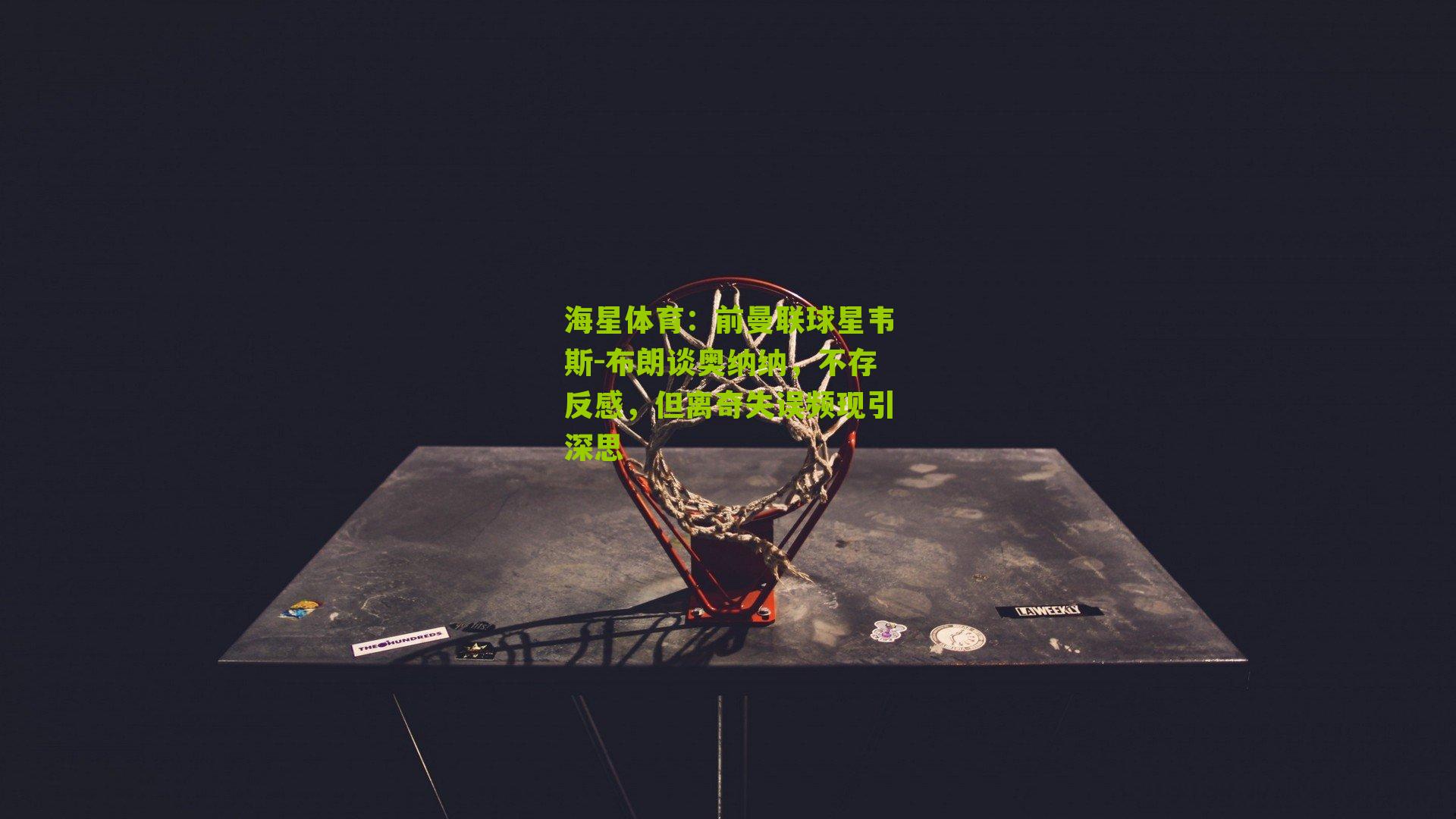 前曼联球星韦斯-布朗谈奥纳纳，不存反感，但离奇失误频现引深思