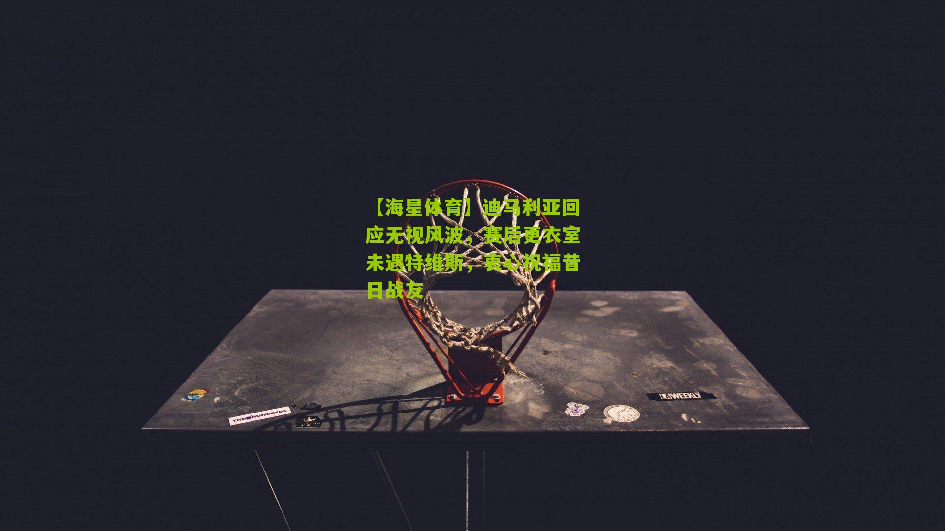 迪马利亚回应无视风波，赛后更衣室未遇特维斯，衷心祝福昔日战友