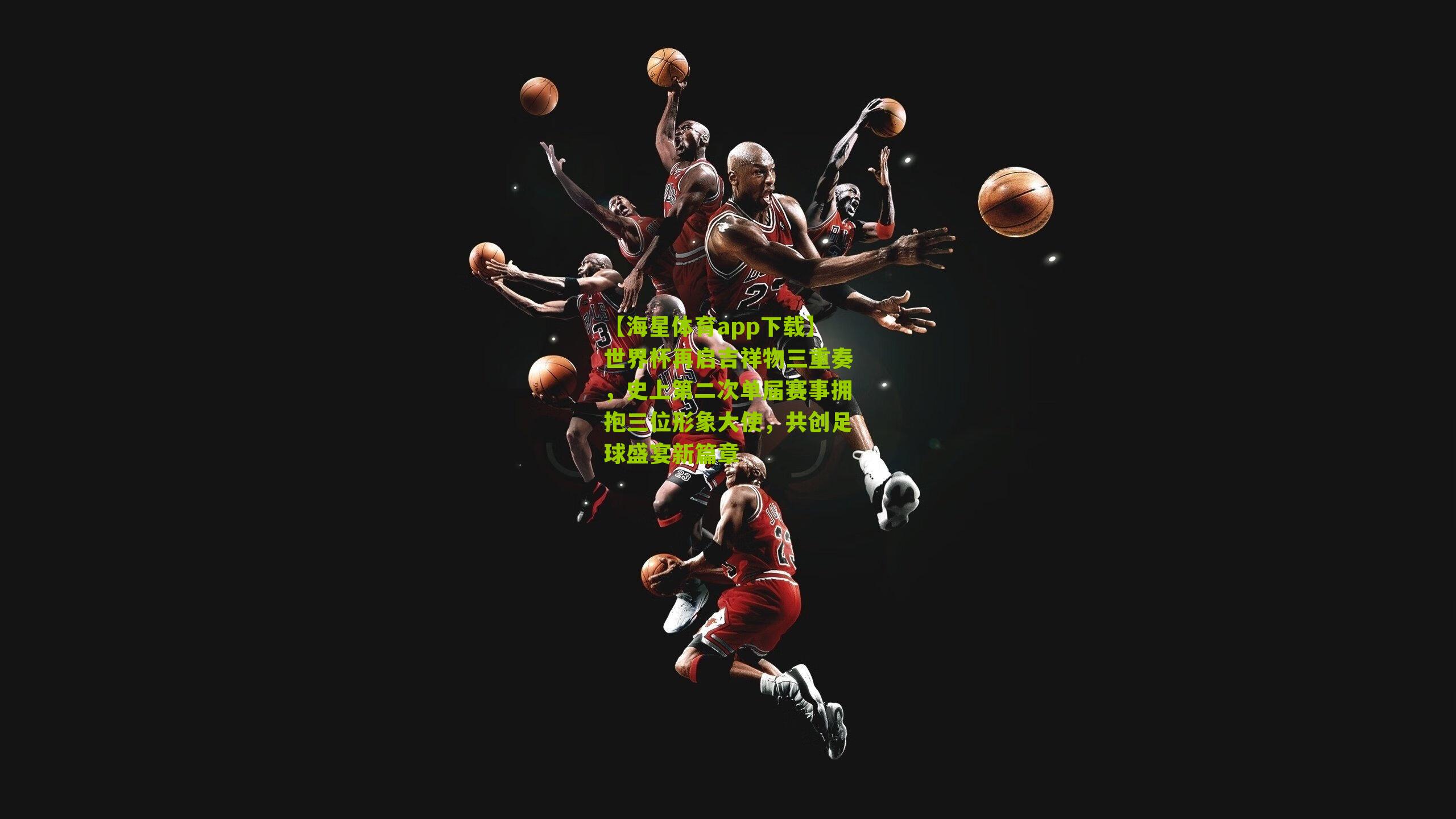 【海星体育app下载】世界杯再启吉祥物三重奏，史上第二次单届赛事拥抱三位形象大使，共创足球盛宴新篇章