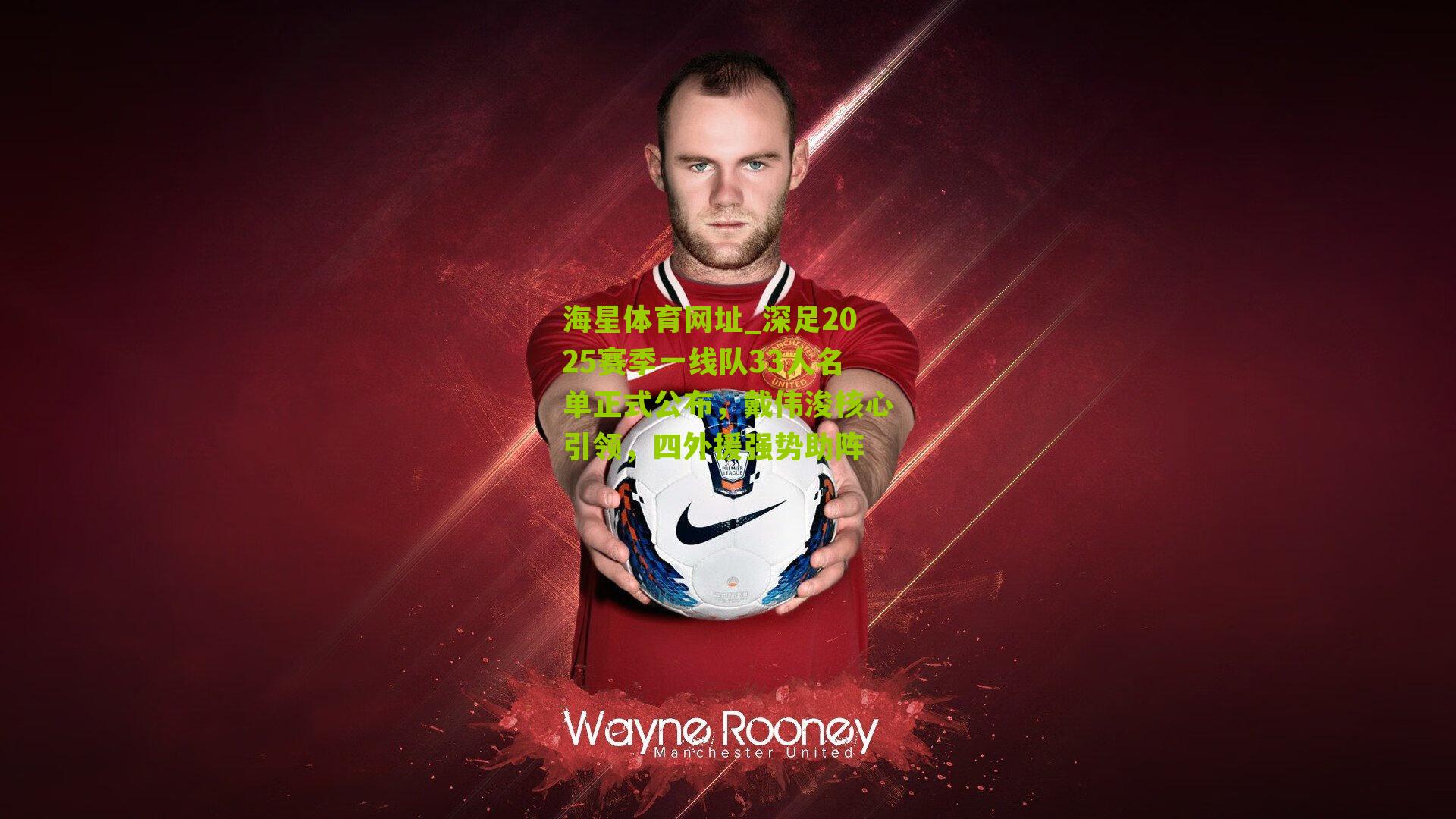 海星体育网址_深足2025赛季一线队33人名单正式公布，戴伟浚核心引领，四外援强势助阵