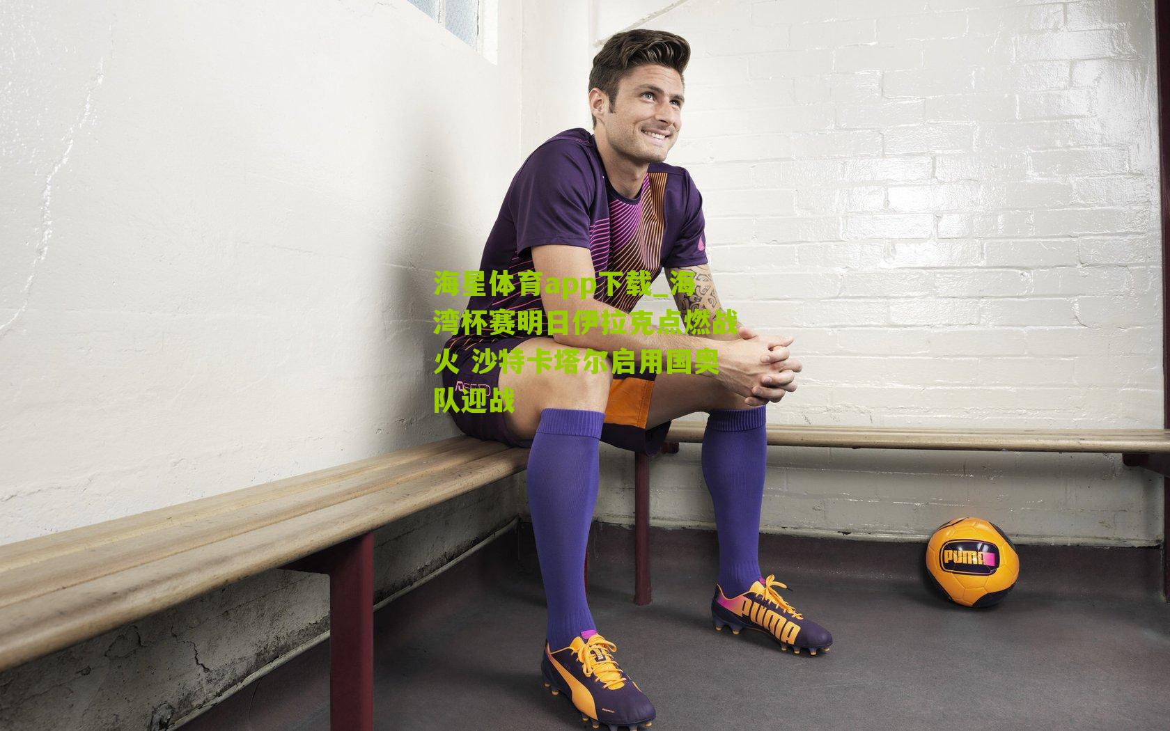 海星体育app下载_海湾杯赛明日伊拉克点燃战火 沙特卡塔尔启用国奥队迎战