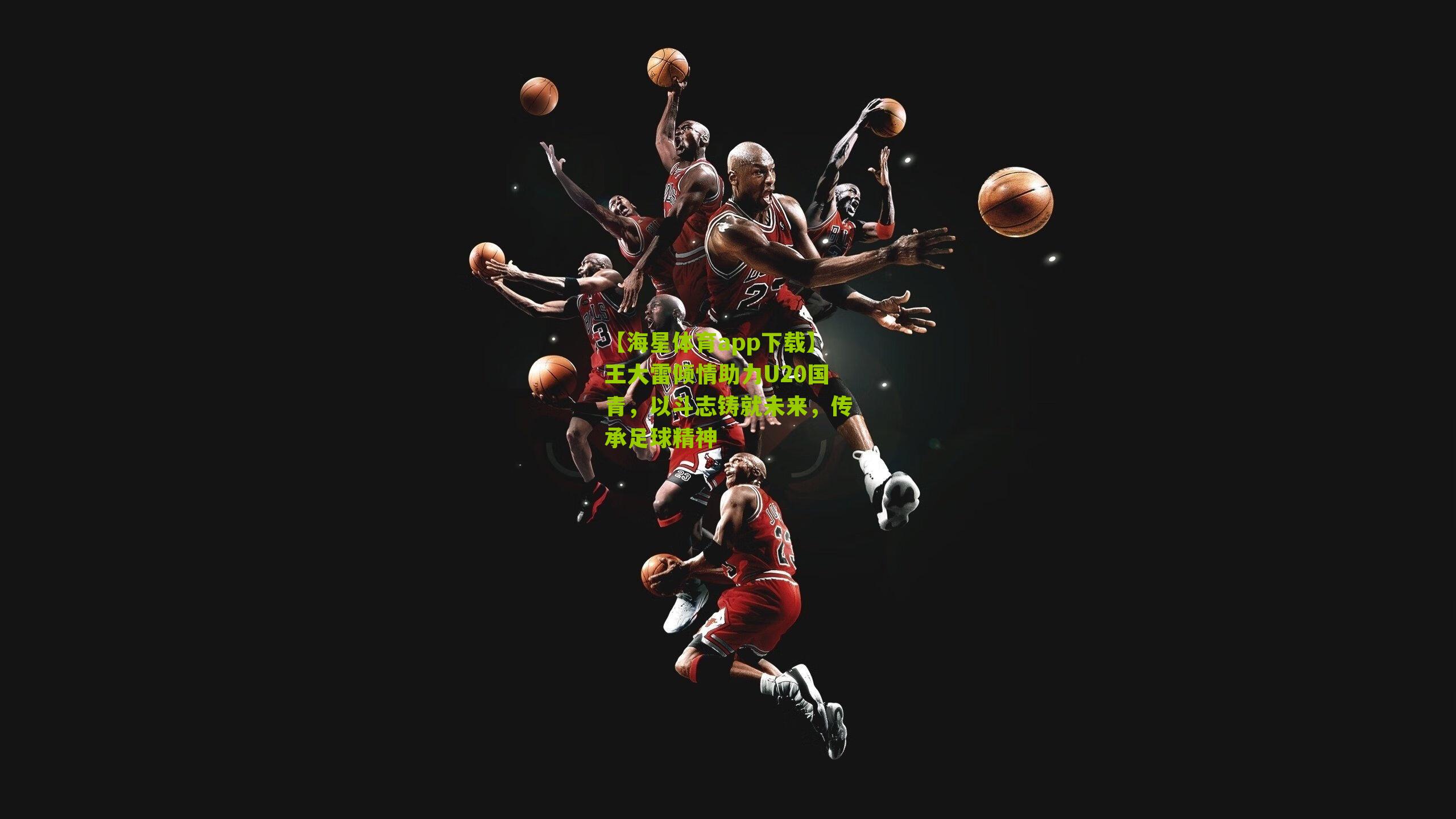 王大雷倾情助力U20国青，以斗志铸就未来，传承足球精神