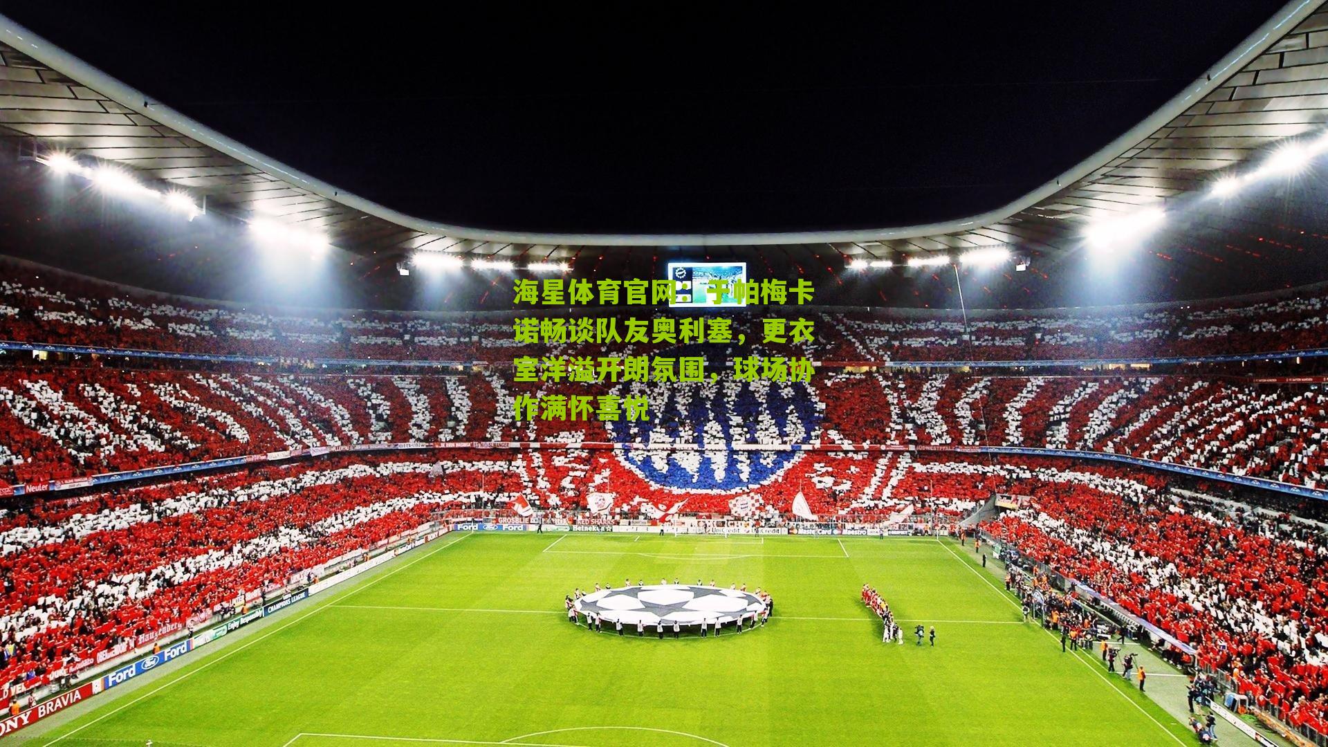 于帕梅卡诺畅谈队友奥利塞，更衣室洋溢开朗氛围，球场协作满怀喜悦