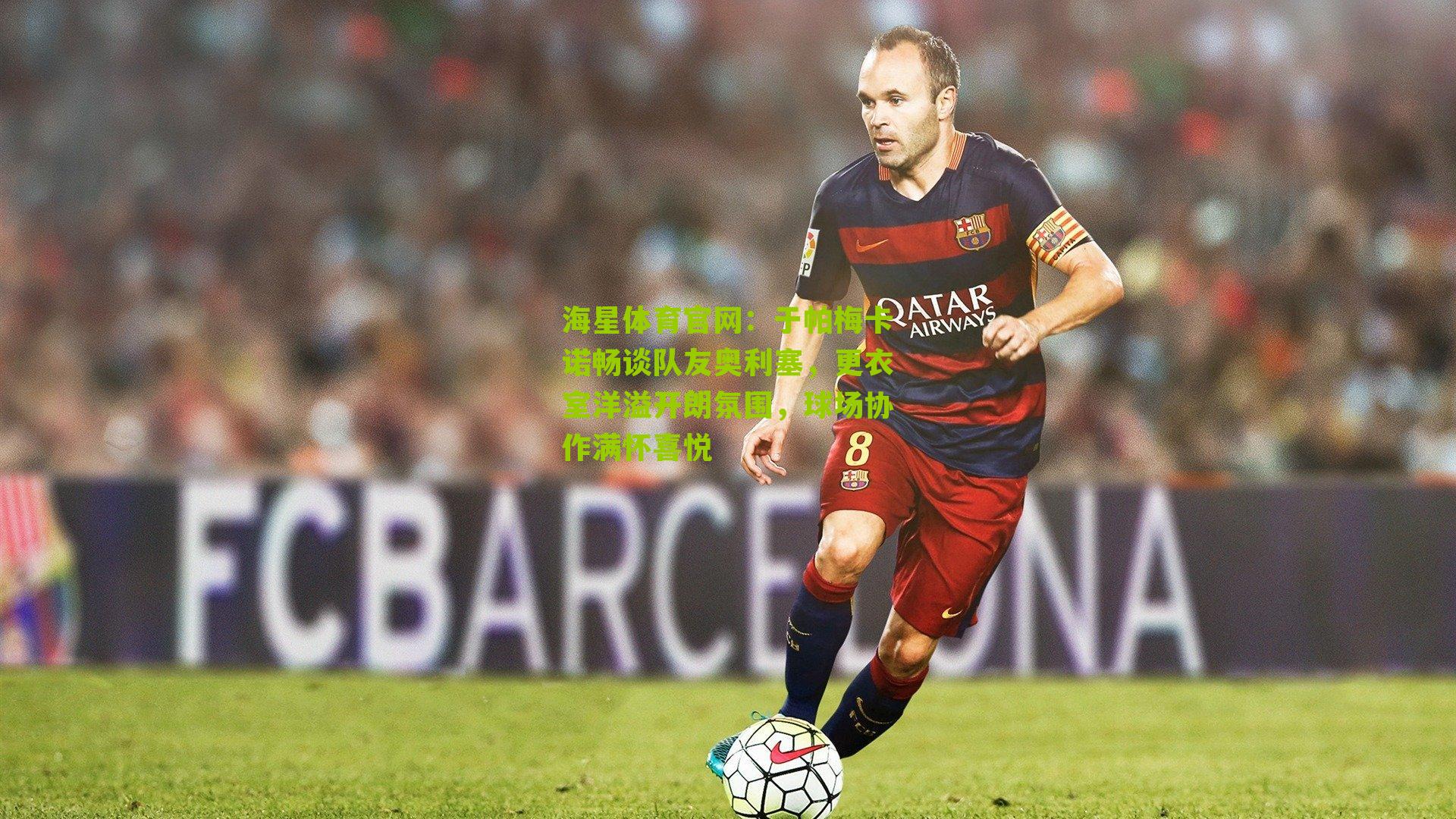 于帕梅卡诺畅谈队友奥利塞，更衣室洋溢开朗氛围，球场协作满怀喜悦