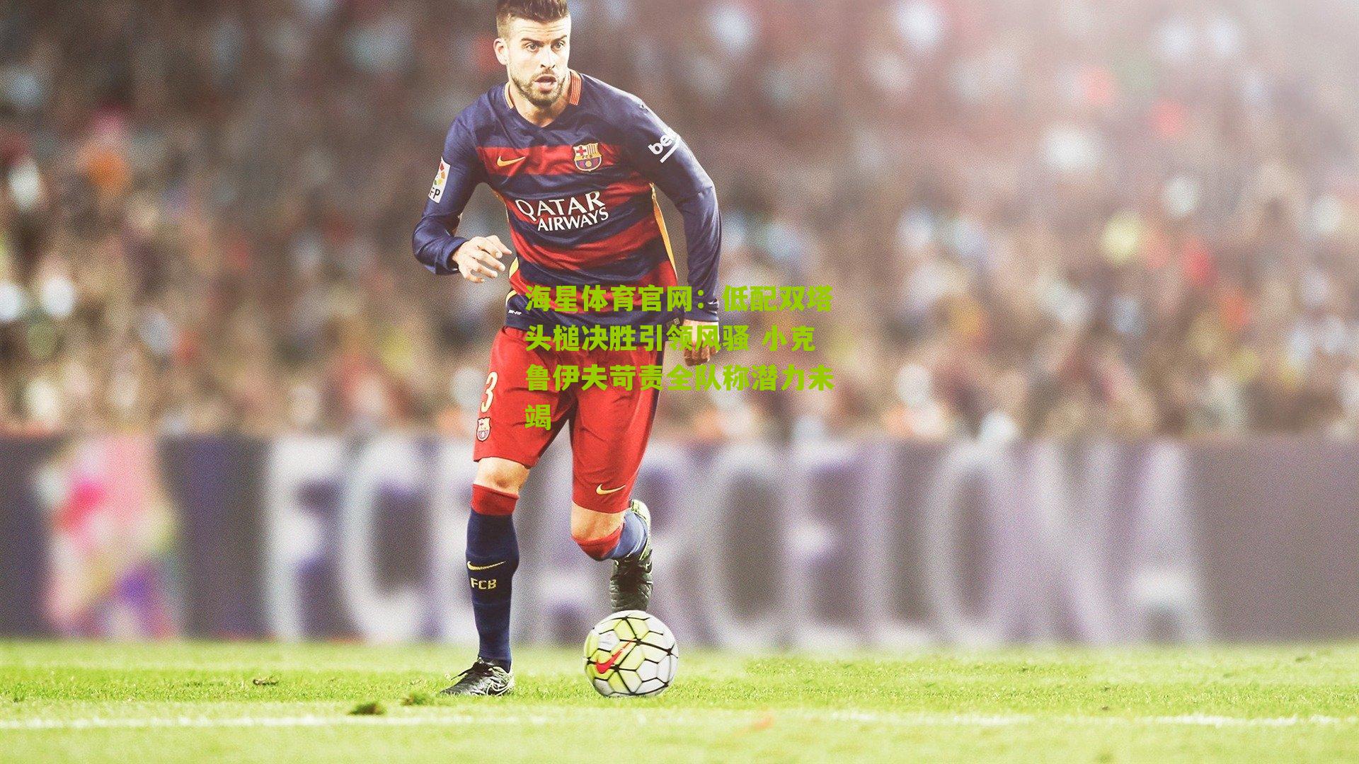 低配双塔头槌决胜引领风骚 小克鲁伊夫苛责全队称潜力未竭